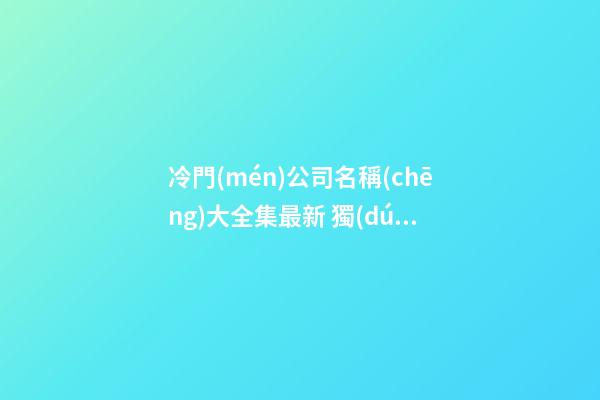 冷門(mén)公司名稱(chēng)大全集最新 獨(dú)特少見(jiàn)公司名字-第1張-公司起名-玄機(jī)派